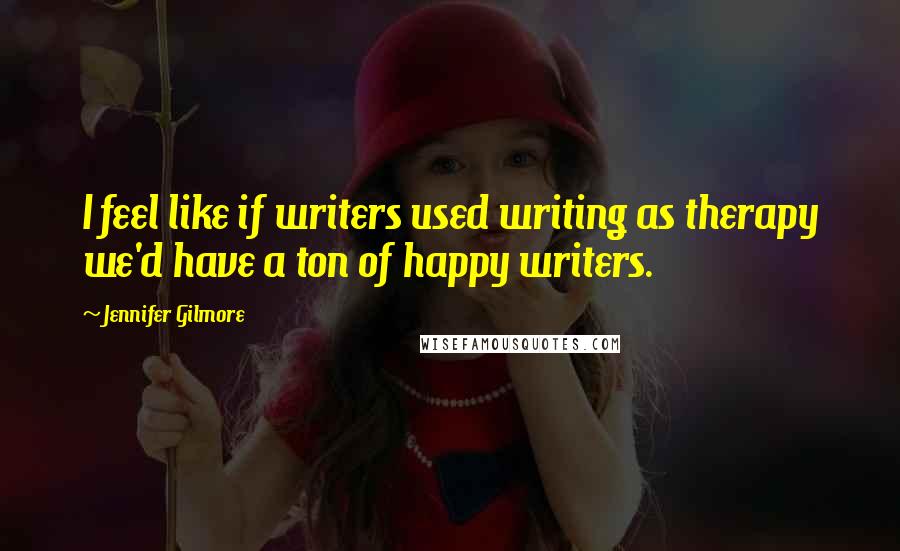 Jennifer Gilmore Quotes: I feel like if writers used writing as therapy we'd have a ton of happy writers.