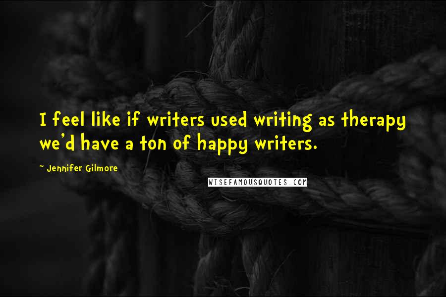 Jennifer Gilmore Quotes: I feel like if writers used writing as therapy we'd have a ton of happy writers.