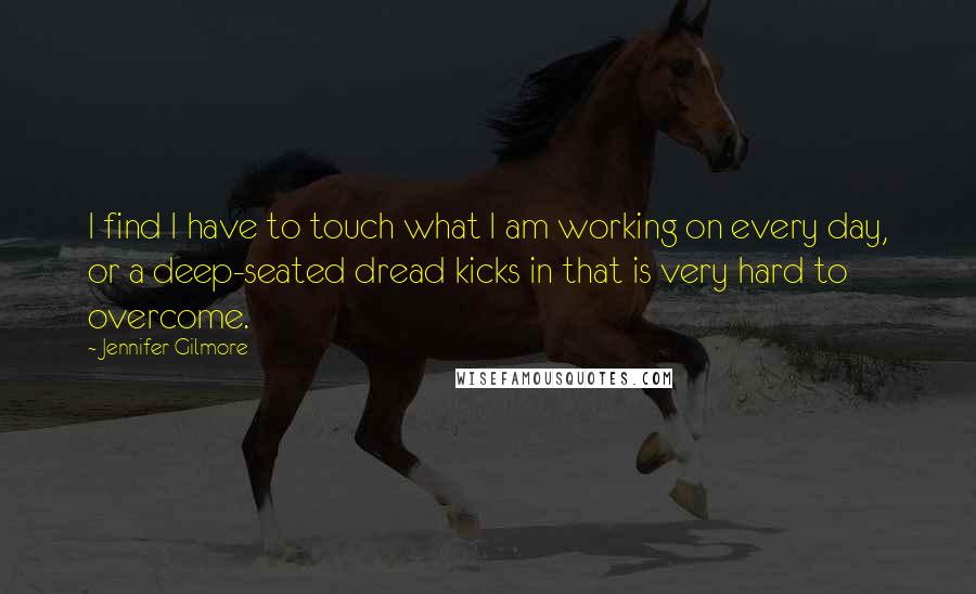 Jennifer Gilmore Quotes: I find I have to touch what I am working on every day, or a deep-seated dread kicks in that is very hard to overcome.