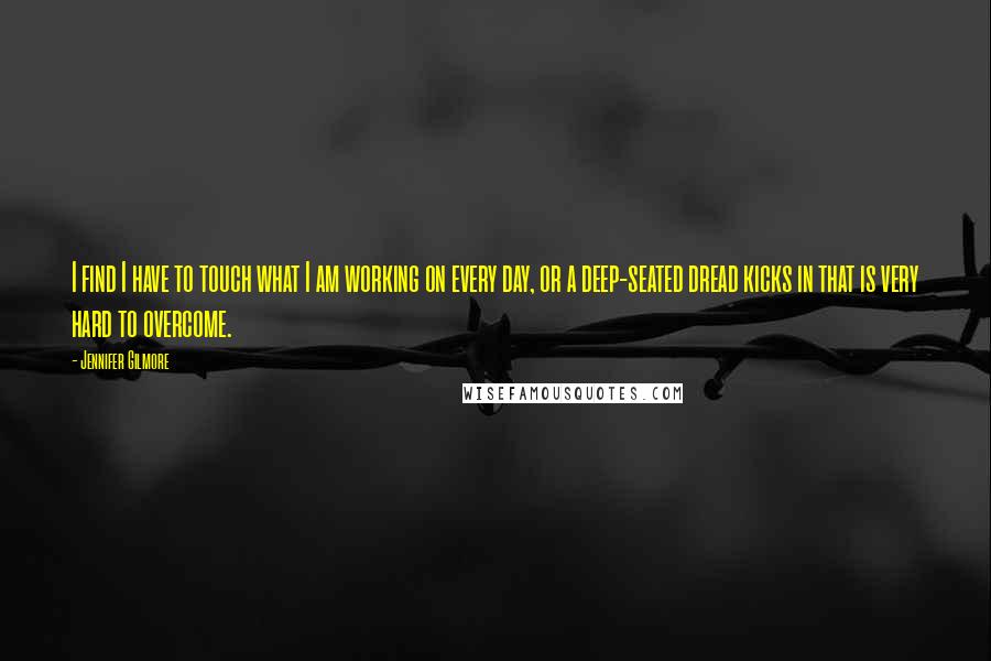 Jennifer Gilmore Quotes: I find I have to touch what I am working on every day, or a deep-seated dread kicks in that is very hard to overcome.