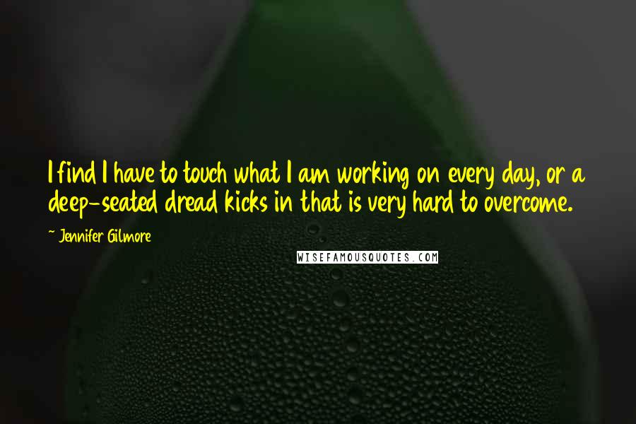 Jennifer Gilmore Quotes: I find I have to touch what I am working on every day, or a deep-seated dread kicks in that is very hard to overcome.