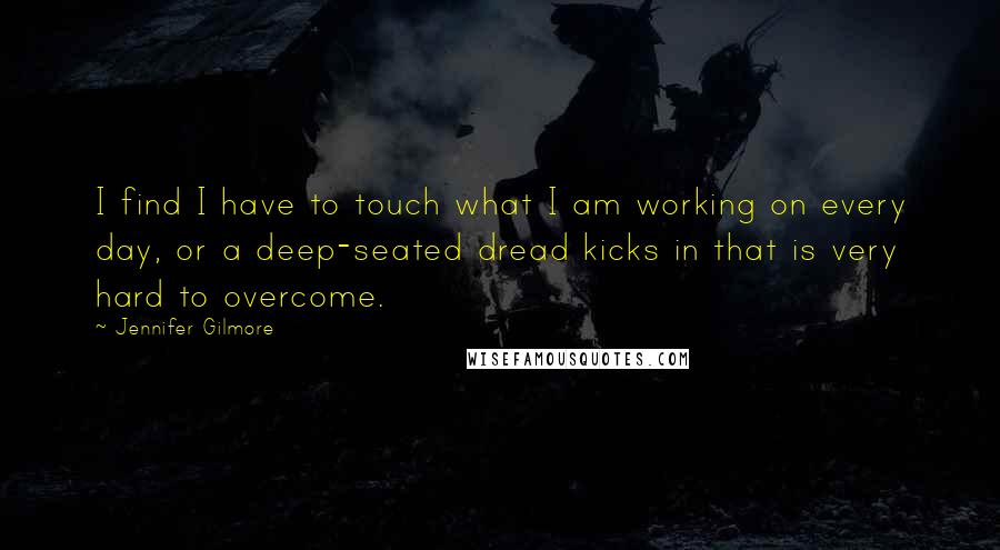 Jennifer Gilmore Quotes: I find I have to touch what I am working on every day, or a deep-seated dread kicks in that is very hard to overcome.