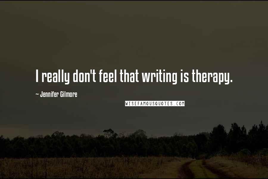 Jennifer Gilmore Quotes: I really don't feel that writing is therapy.