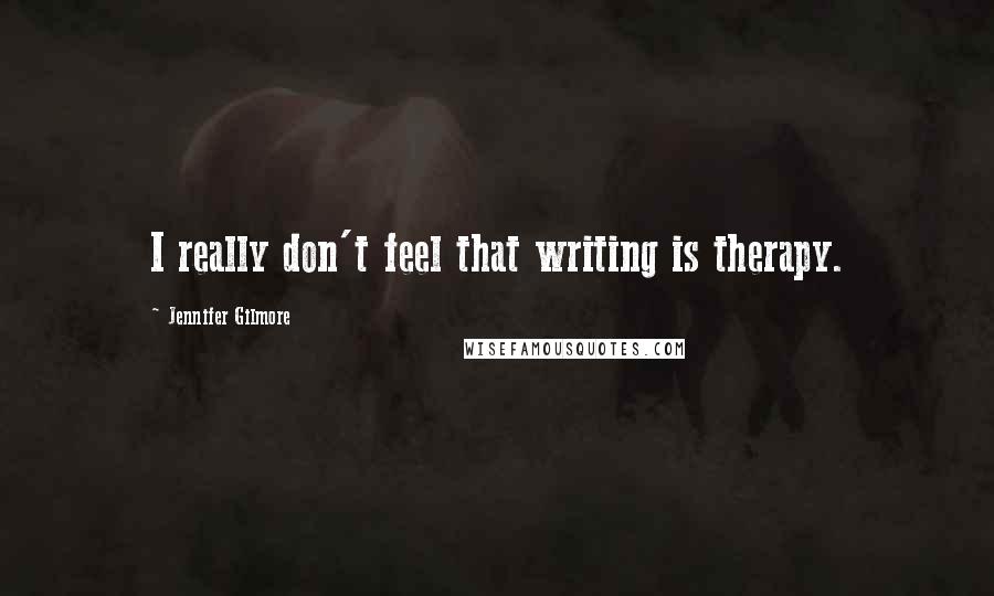 Jennifer Gilmore Quotes: I really don't feel that writing is therapy.