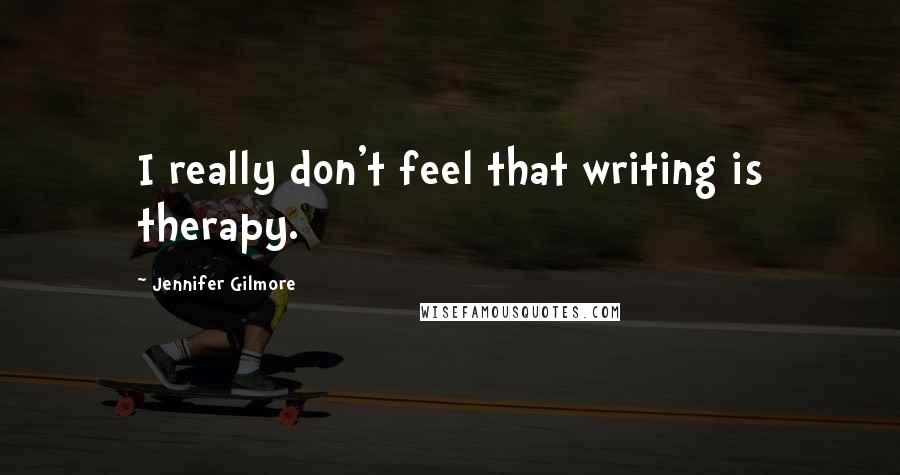 Jennifer Gilmore Quotes: I really don't feel that writing is therapy.