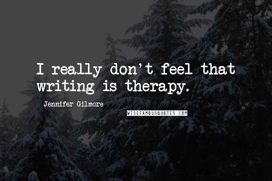 Jennifer Gilmore Quotes: I really don't feel that writing is therapy.