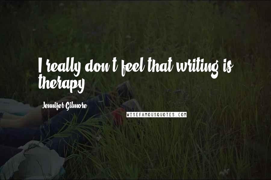 Jennifer Gilmore Quotes: I really don't feel that writing is therapy.