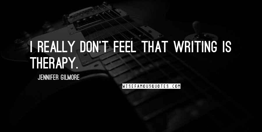 Jennifer Gilmore Quotes: I really don't feel that writing is therapy.