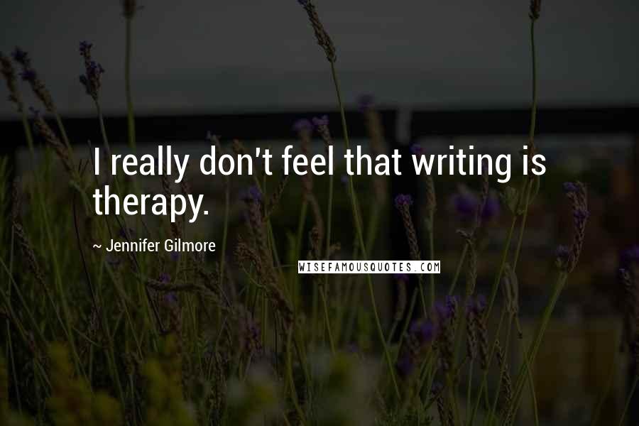 Jennifer Gilmore Quotes: I really don't feel that writing is therapy.