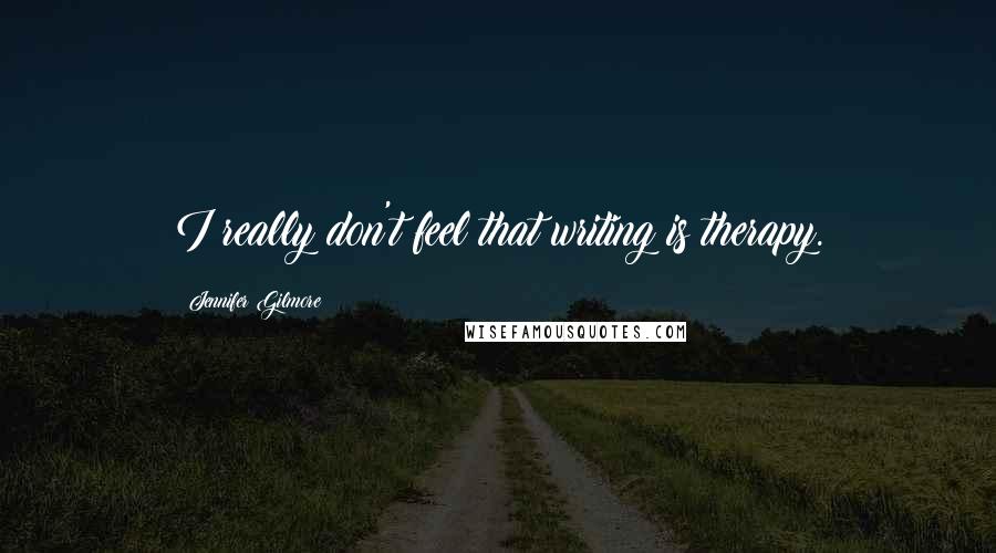 Jennifer Gilmore Quotes: I really don't feel that writing is therapy.