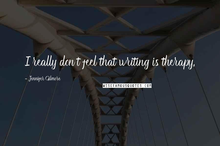 Jennifer Gilmore Quotes: I really don't feel that writing is therapy.