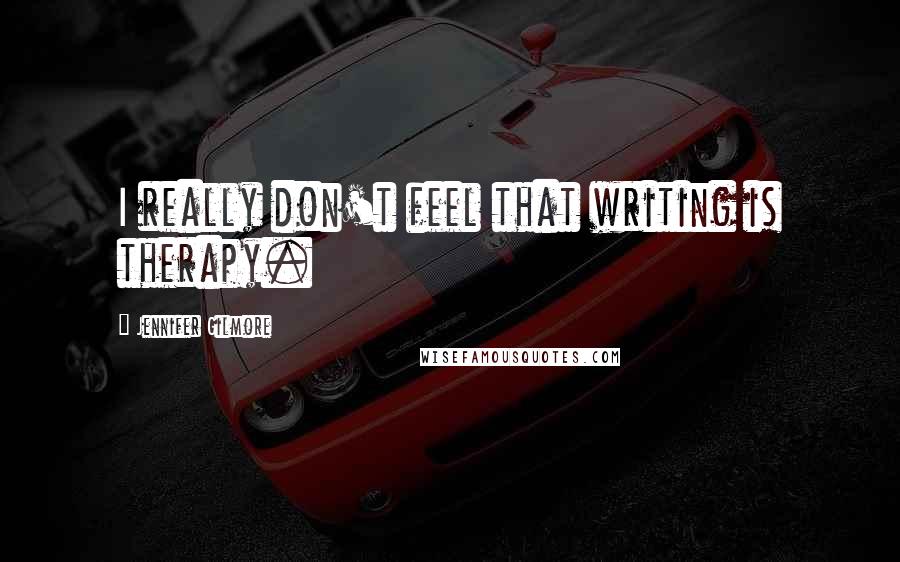 Jennifer Gilmore Quotes: I really don't feel that writing is therapy.