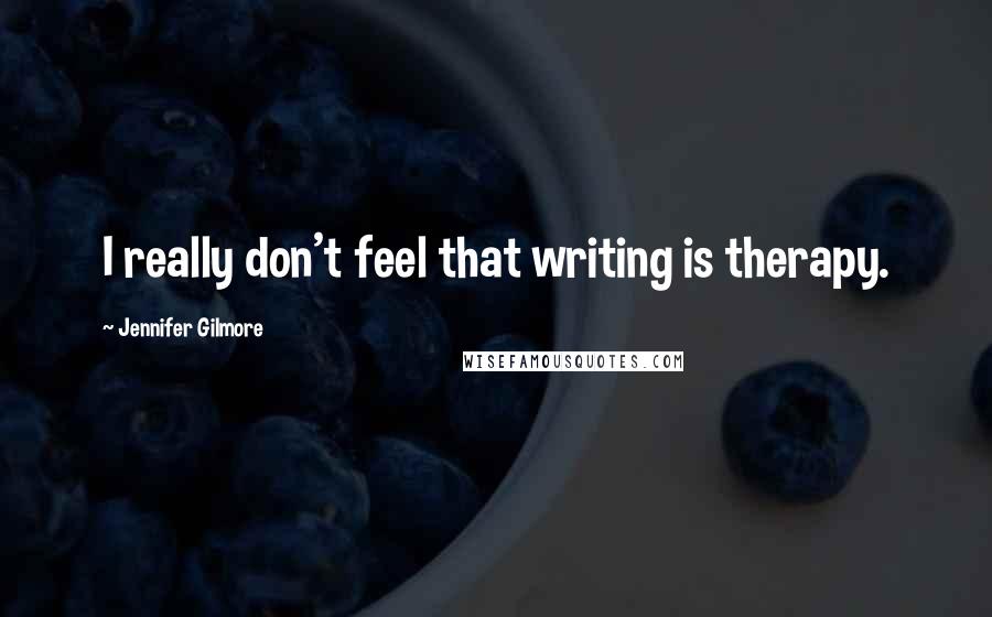 Jennifer Gilmore Quotes: I really don't feel that writing is therapy.