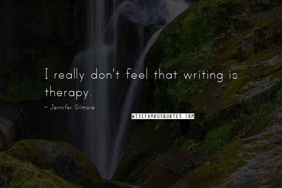 Jennifer Gilmore Quotes: I really don't feel that writing is therapy.