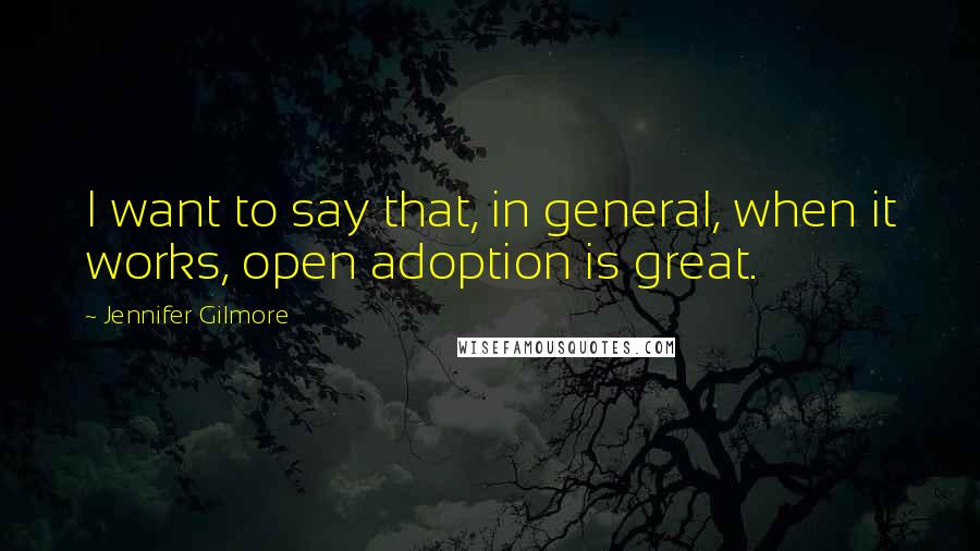 Jennifer Gilmore Quotes: I want to say that, in general, when it works, open adoption is great.