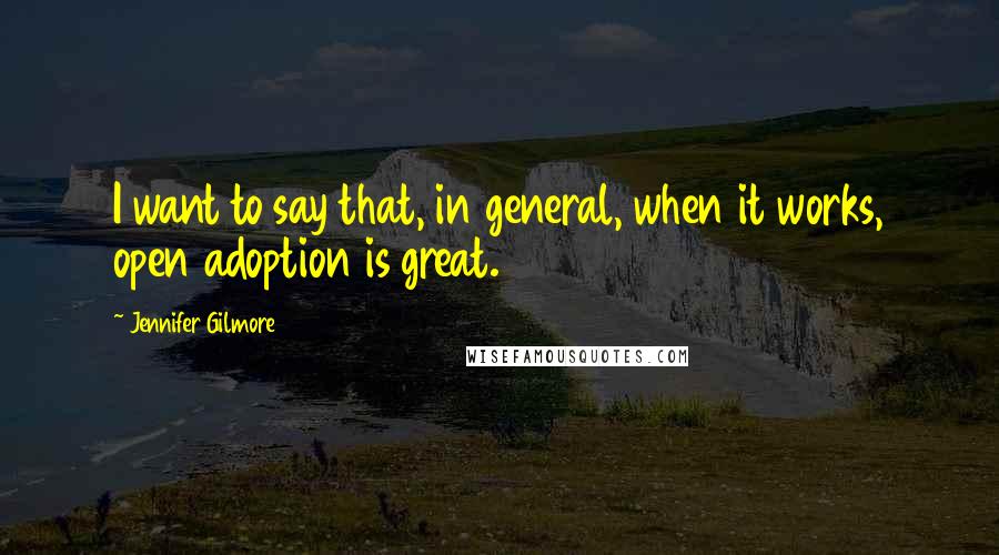 Jennifer Gilmore Quotes: I want to say that, in general, when it works, open adoption is great.