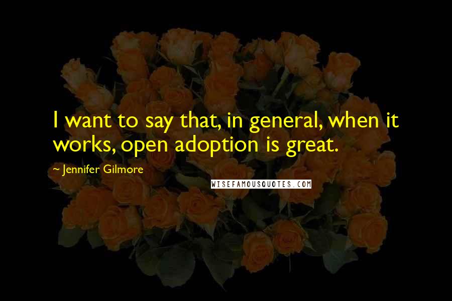 Jennifer Gilmore Quotes: I want to say that, in general, when it works, open adoption is great.