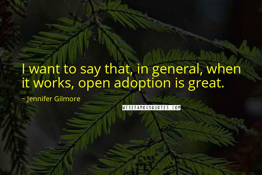 Jennifer Gilmore Quotes: I want to say that, in general, when it works, open adoption is great.