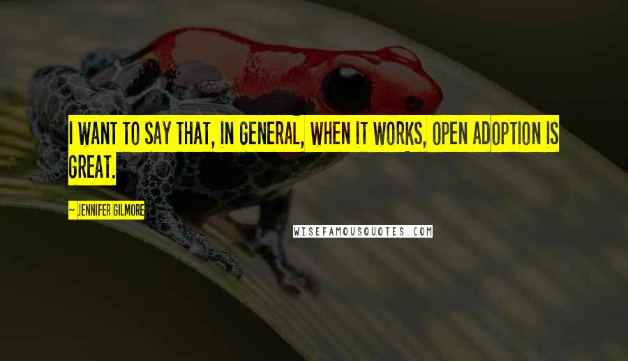 Jennifer Gilmore Quotes: I want to say that, in general, when it works, open adoption is great.