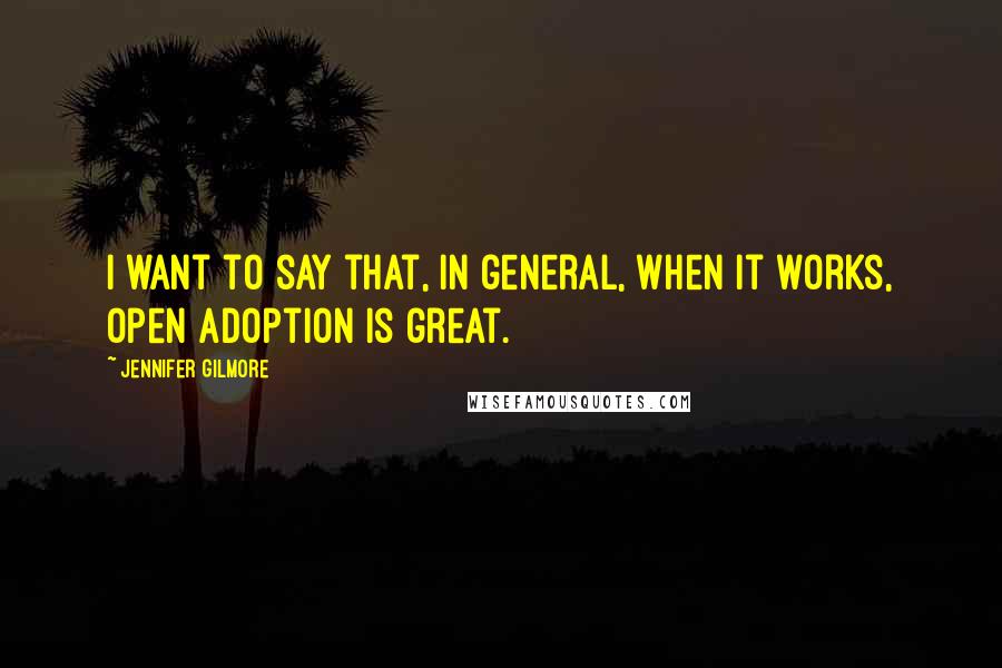 Jennifer Gilmore Quotes: I want to say that, in general, when it works, open adoption is great.