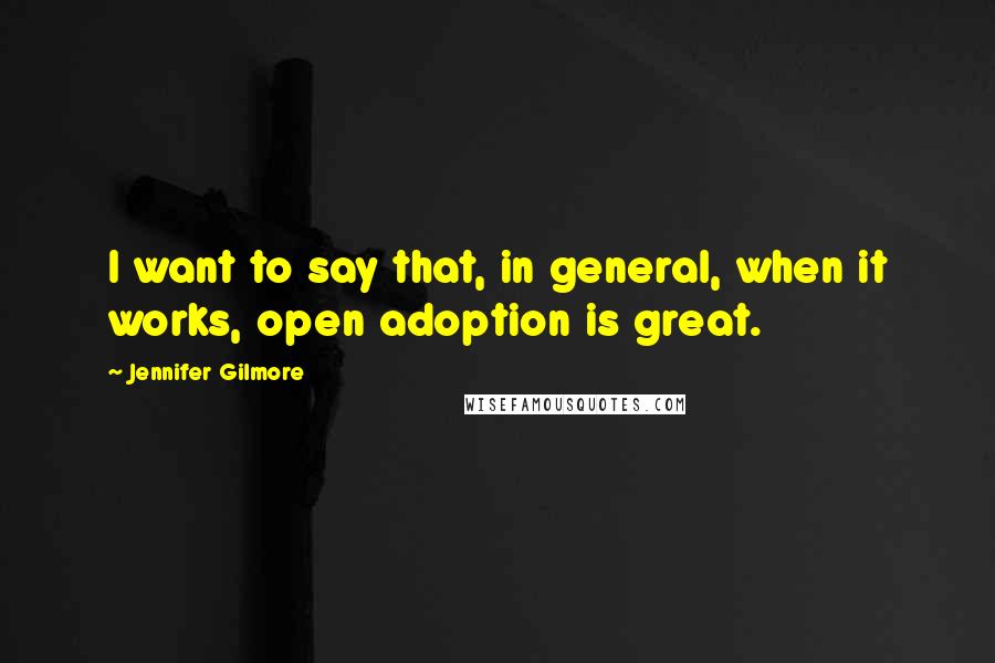 Jennifer Gilmore Quotes: I want to say that, in general, when it works, open adoption is great.