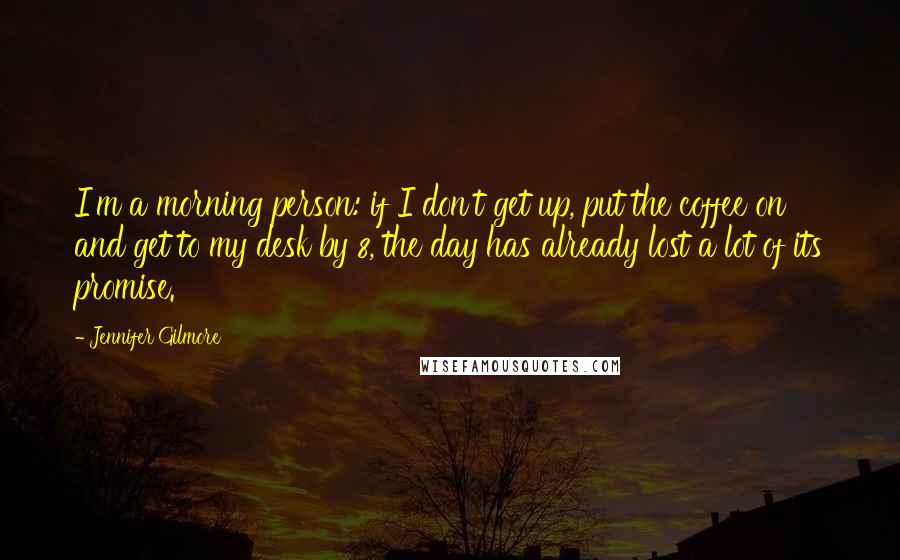 Jennifer Gilmore Quotes: I'm a morning person: if I don't get up, put the coffee on and get to my desk by 8, the day has already lost a lot of its promise.