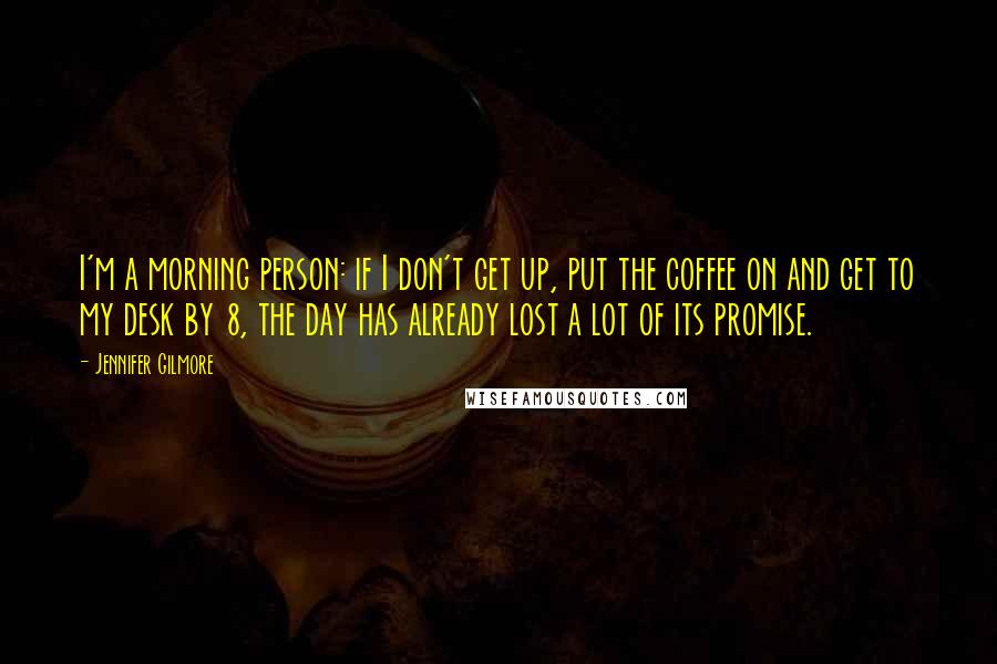 Jennifer Gilmore Quotes: I'm a morning person: if I don't get up, put the coffee on and get to my desk by 8, the day has already lost a lot of its promise.