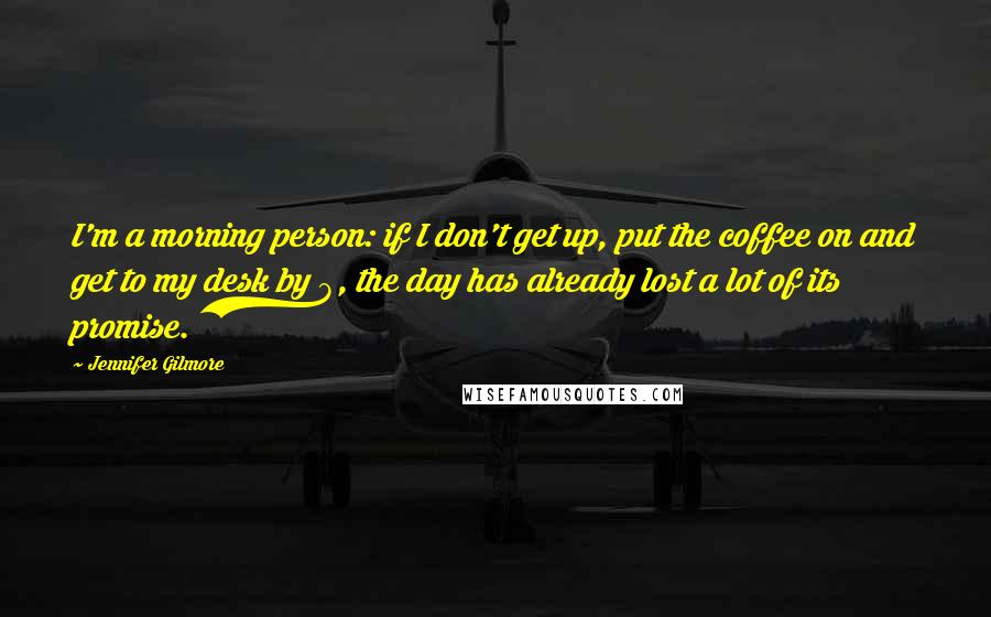 Jennifer Gilmore Quotes: I'm a morning person: if I don't get up, put the coffee on and get to my desk by 8, the day has already lost a lot of its promise.