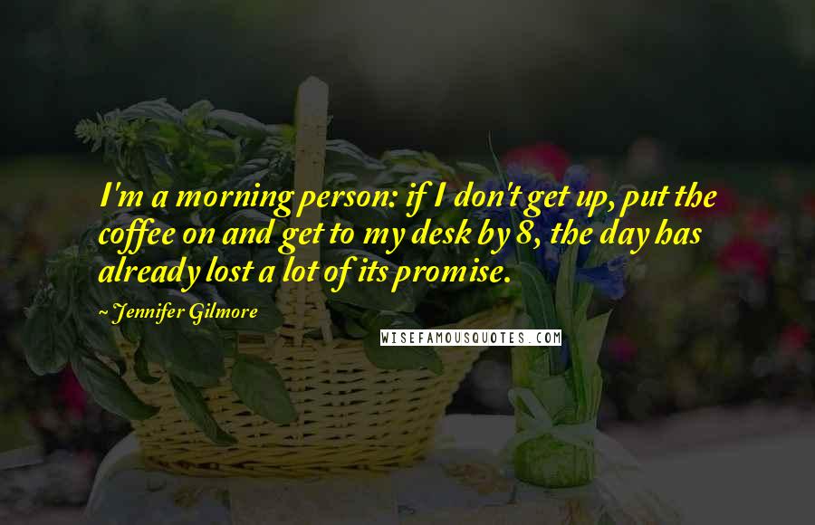 Jennifer Gilmore Quotes: I'm a morning person: if I don't get up, put the coffee on and get to my desk by 8, the day has already lost a lot of its promise.