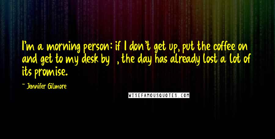 Jennifer Gilmore Quotes: I'm a morning person: if I don't get up, put the coffee on and get to my desk by 8, the day has already lost a lot of its promise.