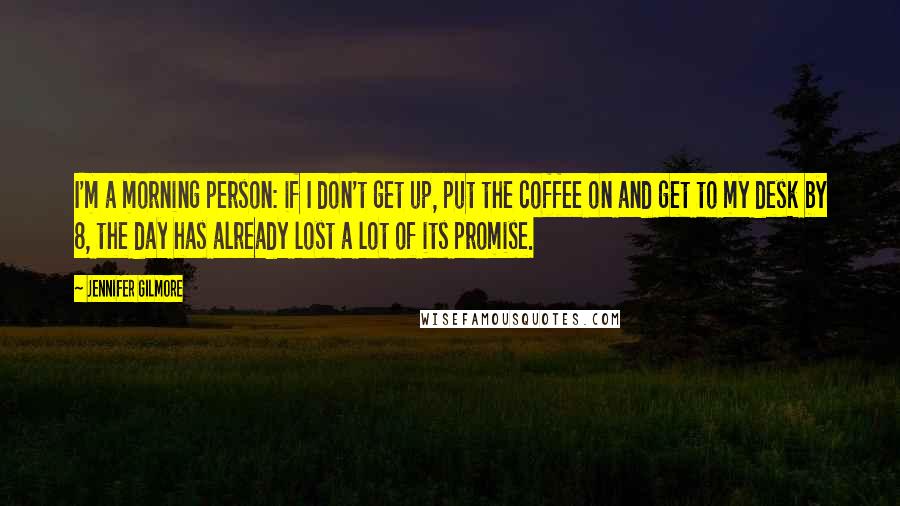 Jennifer Gilmore Quotes: I'm a morning person: if I don't get up, put the coffee on and get to my desk by 8, the day has already lost a lot of its promise.