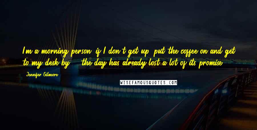 Jennifer Gilmore Quotes: I'm a morning person: if I don't get up, put the coffee on and get to my desk by 8, the day has already lost a lot of its promise.