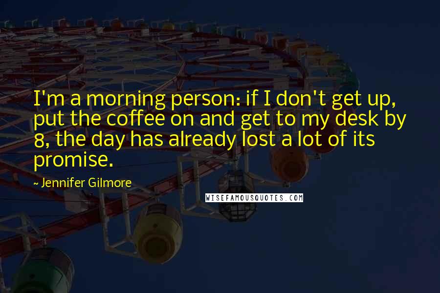 Jennifer Gilmore Quotes: I'm a morning person: if I don't get up, put the coffee on and get to my desk by 8, the day has already lost a lot of its promise.