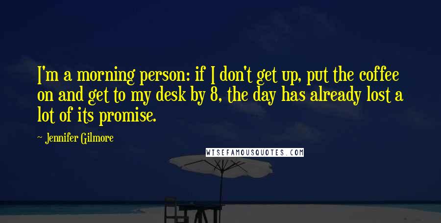 Jennifer Gilmore Quotes: I'm a morning person: if I don't get up, put the coffee on and get to my desk by 8, the day has already lost a lot of its promise.