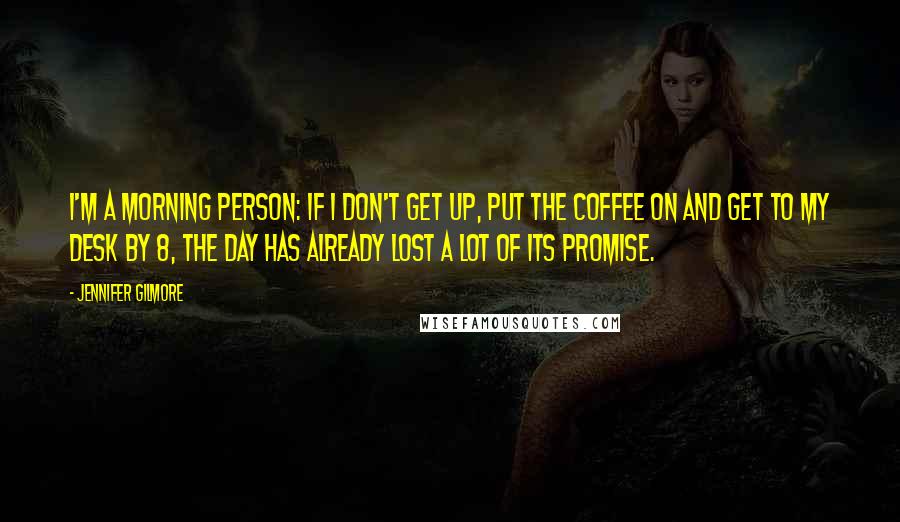 Jennifer Gilmore Quotes: I'm a morning person: if I don't get up, put the coffee on and get to my desk by 8, the day has already lost a lot of its promise.