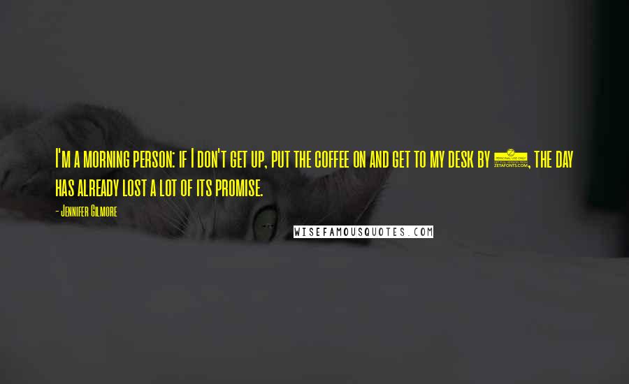 Jennifer Gilmore Quotes: I'm a morning person: if I don't get up, put the coffee on and get to my desk by 8, the day has already lost a lot of its promise.