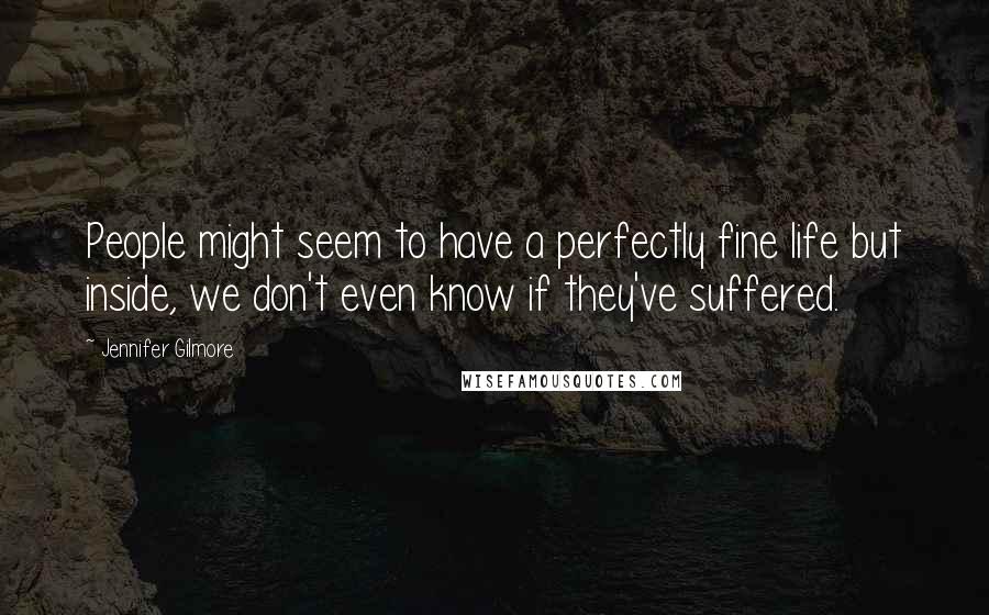 Jennifer Gilmore Quotes: People might seem to have a perfectly fine life but inside, we don't even know if they've suffered.