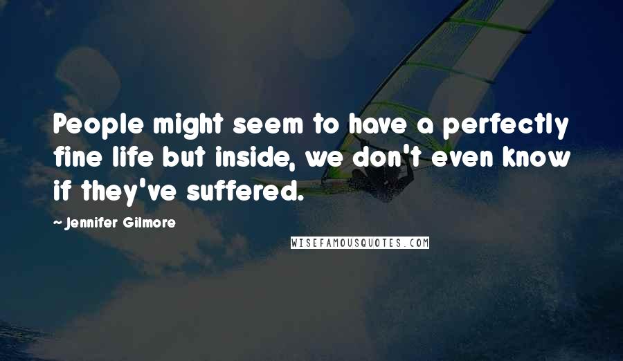 Jennifer Gilmore Quotes: People might seem to have a perfectly fine life but inside, we don't even know if they've suffered.