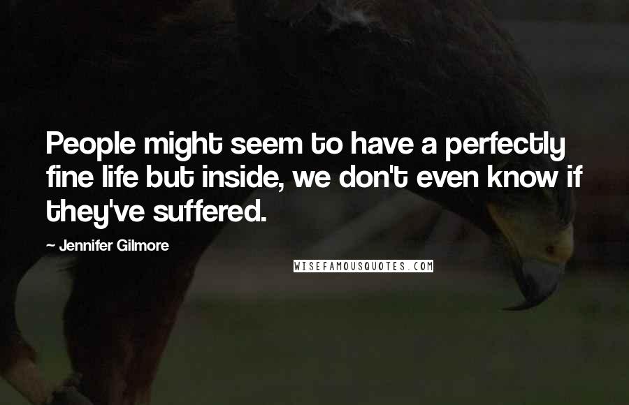 Jennifer Gilmore Quotes: People might seem to have a perfectly fine life but inside, we don't even know if they've suffered.