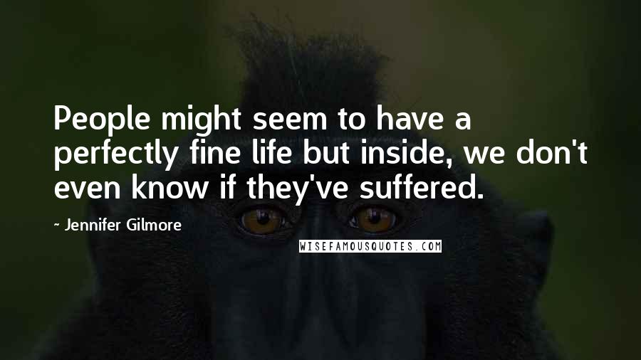 Jennifer Gilmore Quotes: People might seem to have a perfectly fine life but inside, we don't even know if they've suffered.