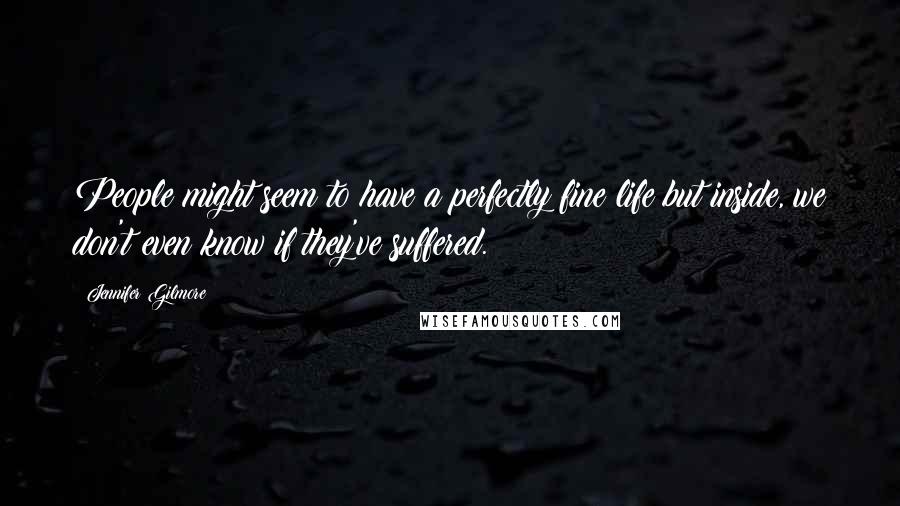 Jennifer Gilmore Quotes: People might seem to have a perfectly fine life but inside, we don't even know if they've suffered.