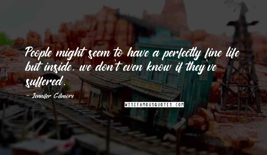 Jennifer Gilmore Quotes: People might seem to have a perfectly fine life but inside, we don't even know if they've suffered.