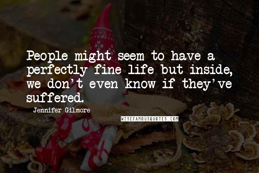 Jennifer Gilmore Quotes: People might seem to have a perfectly fine life but inside, we don't even know if they've suffered.