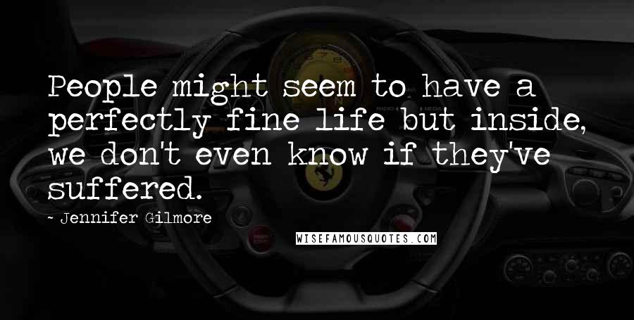 Jennifer Gilmore Quotes: People might seem to have a perfectly fine life but inside, we don't even know if they've suffered.