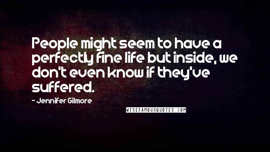 Jennifer Gilmore Quotes: People might seem to have a perfectly fine life but inside, we don't even know if they've suffered.