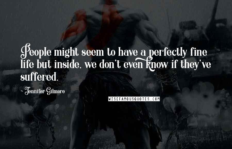 Jennifer Gilmore Quotes: People might seem to have a perfectly fine life but inside, we don't even know if they've suffered.