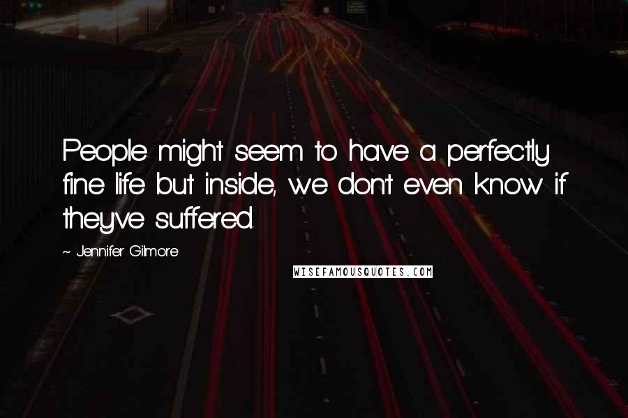 Jennifer Gilmore Quotes: People might seem to have a perfectly fine life but inside, we don't even know if they've suffered.