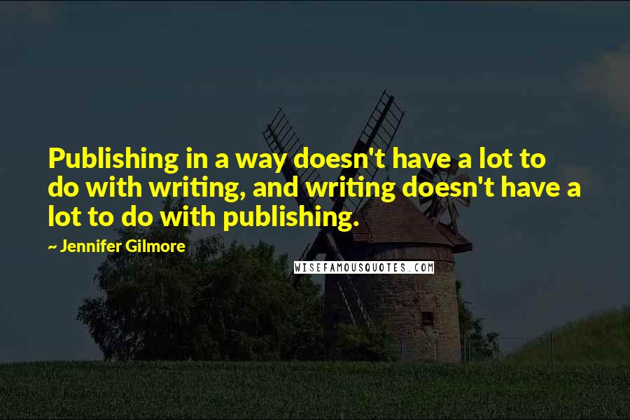 Jennifer Gilmore Quotes: Publishing in a way doesn't have a lot to do with writing, and writing doesn't have a lot to do with publishing.