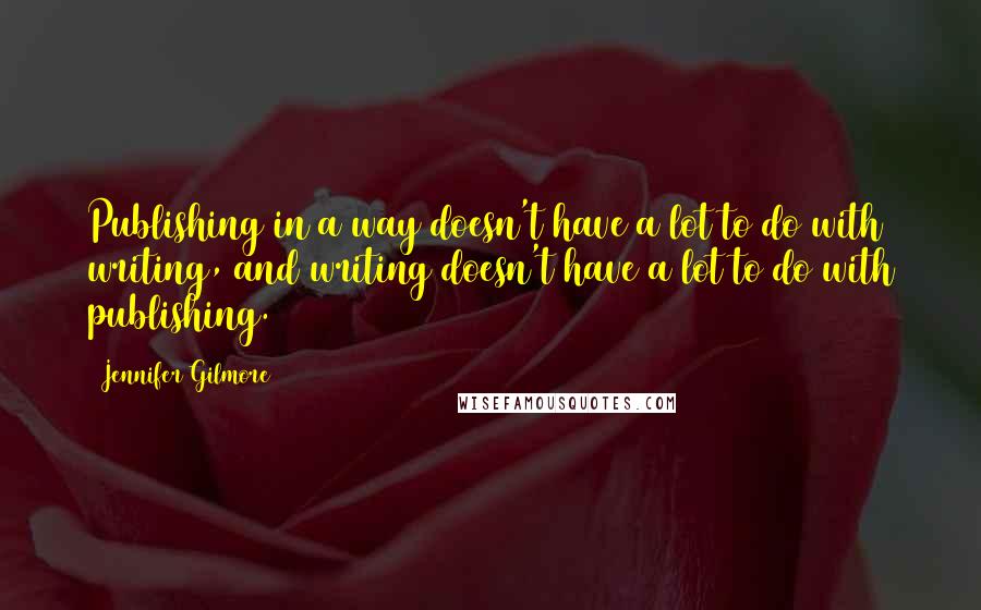 Jennifer Gilmore Quotes: Publishing in a way doesn't have a lot to do with writing, and writing doesn't have a lot to do with publishing.