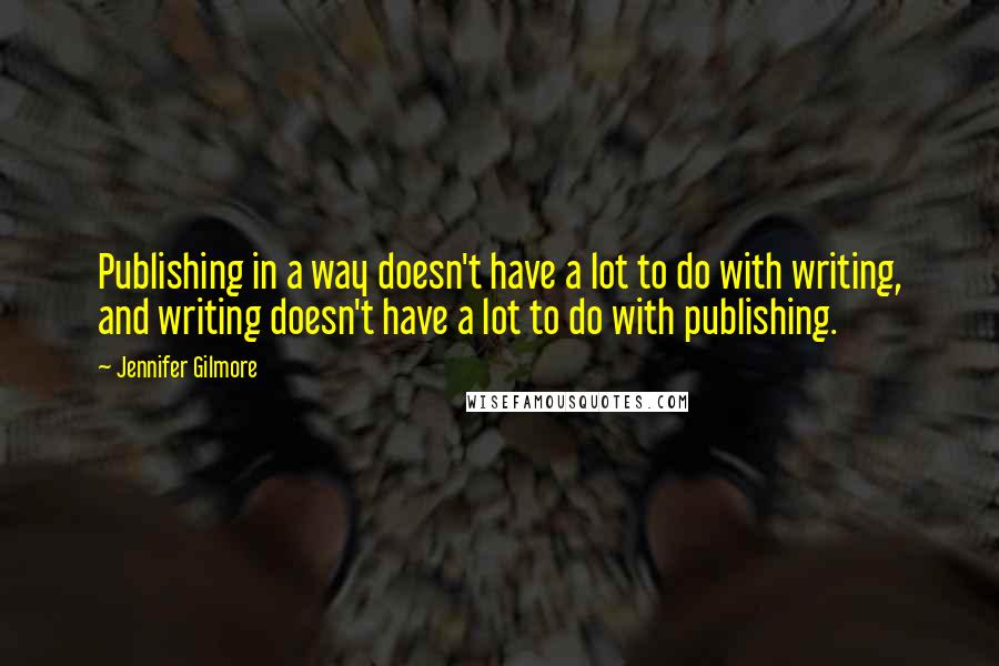 Jennifer Gilmore Quotes: Publishing in a way doesn't have a lot to do with writing, and writing doesn't have a lot to do with publishing.